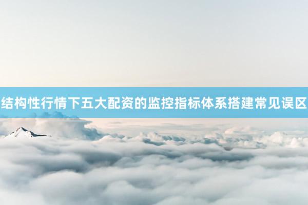 结构性行情下五大配资的监控指标体系搭建常见误区