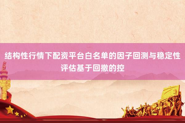 结构性行情下配资平台白名单的因子回测与稳定性评估基于回撤的控