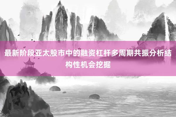 最新阶段亚太股市中的融资杠杆多周期共振分析结构性机会挖掘