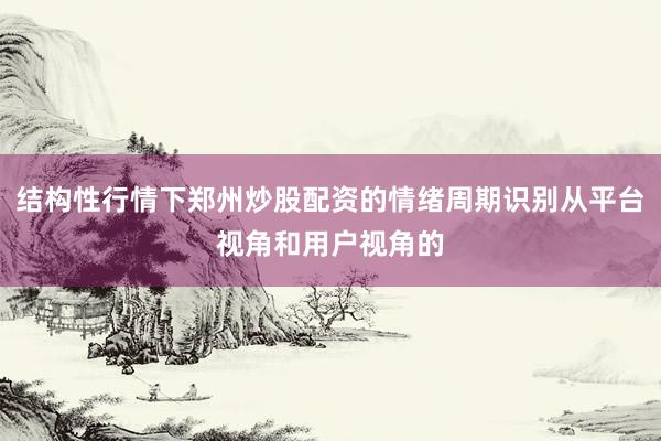 结构性行情下郑州炒股配资的情绪周期识别从平台视角和用户视角的