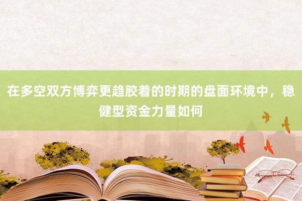 在多空双方博弈更趋胶着的时期的盘面环境中,稳健型资金力量如何