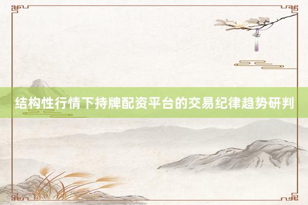 结构性行情下持牌配资平台的交易纪律趋势研判