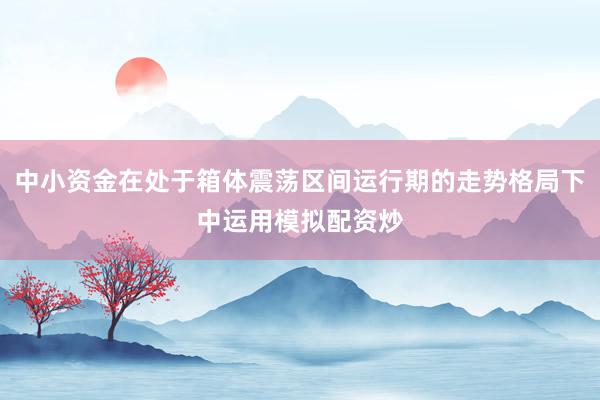 中小资金在处于箱体震荡区间运行期的走势格局下中运用模拟配资炒