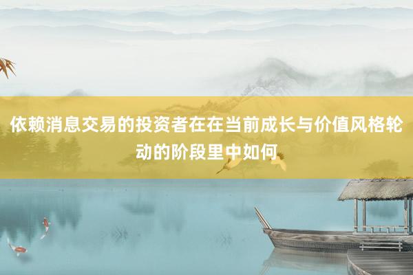 依赖消息交易的投资者在在当前成长与价值风格轮动的阶段里中如何