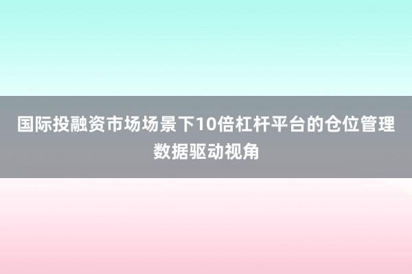 国际投融资市场场景下10倍杠杆平台的仓位管理数据驱动视角