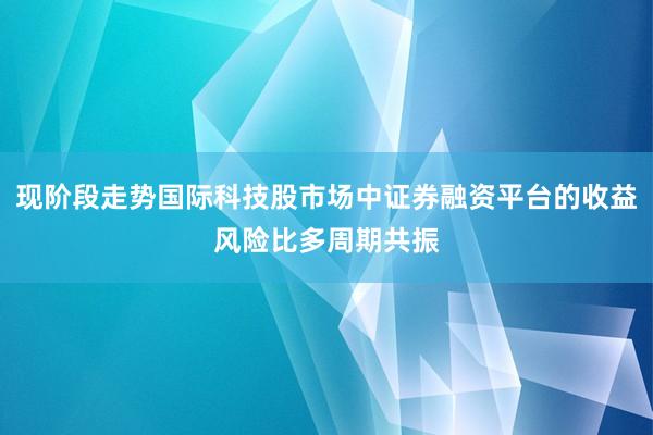 现阶段走势国际科技股市场中证券融资平台的收益风险比多周期共振