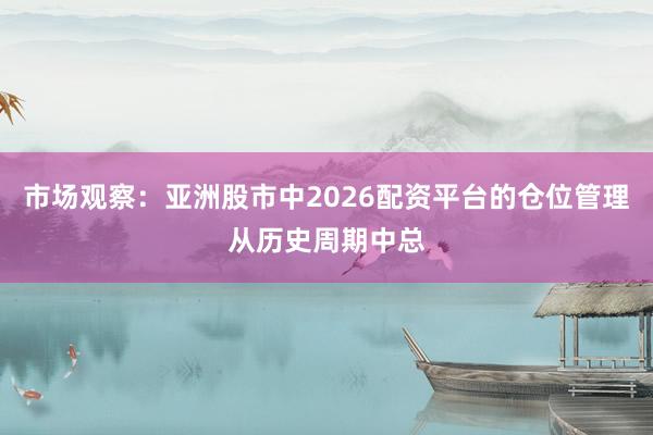 市场观察：亚洲股市中2026配资平台的仓位管理从历史周期中总