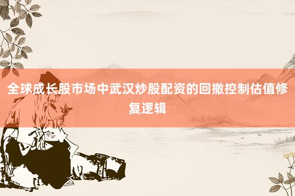 全球成长股市场中武汉炒股配资的回撤控制估值修复逻辑