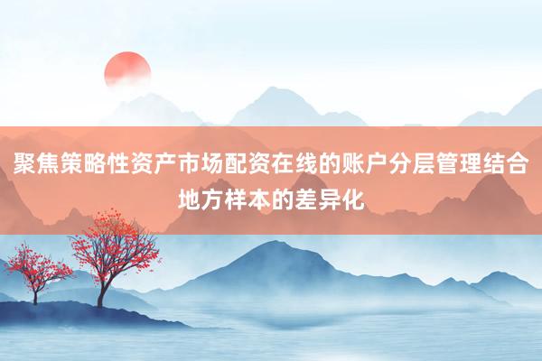 聚焦策略性资产市场配资在线的账户分层管理结合地方样本的差异化