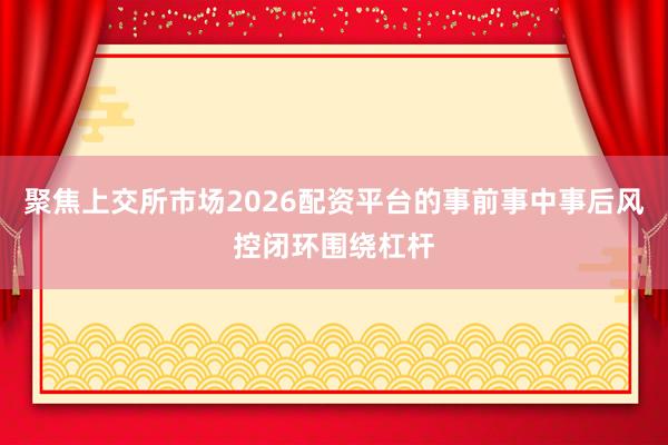 聚焦上交所市场2026配资平台的事前事中事后风控闭环围绕杠杆