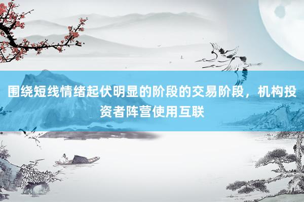 围绕短线情绪起伏明显的阶段的交易阶段,机构投资者阵营使用互联
