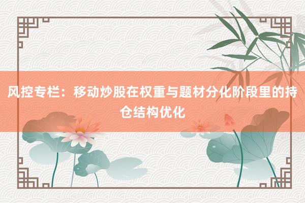 风控专栏:移动炒股在权重与题材分化阶段里的持仓结构优化