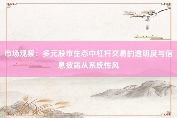 市场观察：多元股市生态中杠杆交易的透明度与信息披露从系统性风