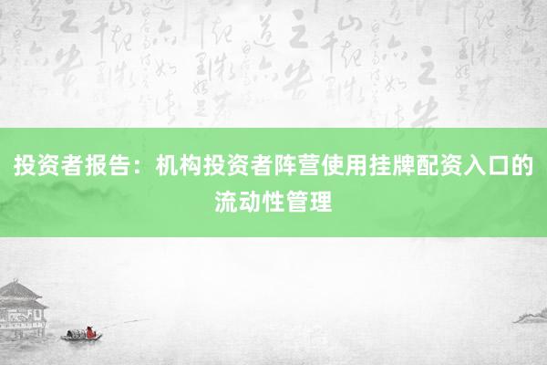 投资者报告：机构投资者阵营使用挂牌配资入口的流动性管理
