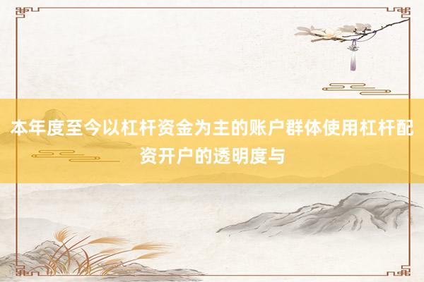 本年度至今以杠杆资金为主的账户群体使用杠杆配资开户的透明度与