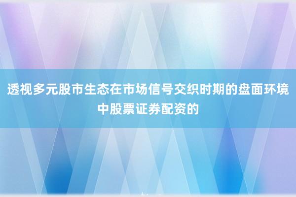 透视多元股市生态在市场信号交织时期的盘面环境中股票证券配资的