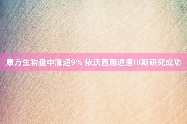 康方生物盘中涨超9% 依沃西胆道癌III期研究成功