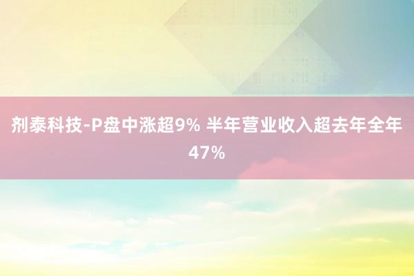 剂泰科技-P盘中涨超9% 半年营业收入超去年全年47%