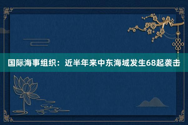 国际海事组织：近半年来中东海域发生68起袭击