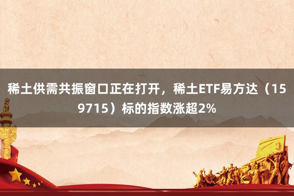 稀土供需共振窗口正在打开，稀土ETF易方达（159715）标的指数涨超2%
