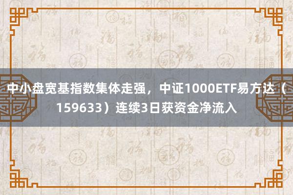 中小盘宽基指数集体走强,中证1000ETF易方达(159633)连续3日获资金净流入