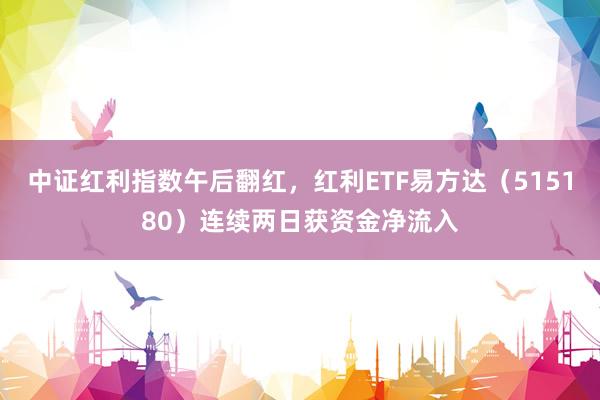中证红利指数午后翻红，红利ETF易方达（515180）连续两日获资金净流入