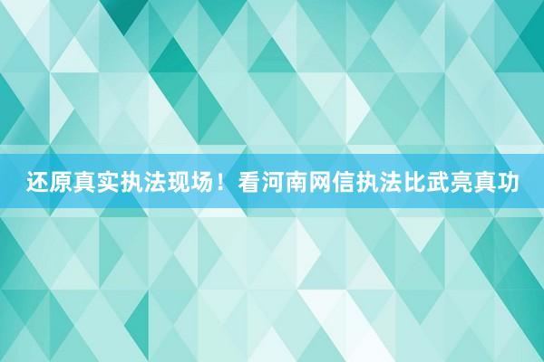 还原真实执法现场！看河南网信执法比武亮真功