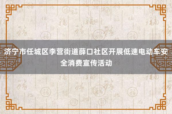 济宁市任城区李营街道薛口社区开展低速电动车安全消费宣传活动