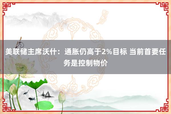 美联储主席沃什：通胀仍高于2%目标 当前首要任务是控制物价