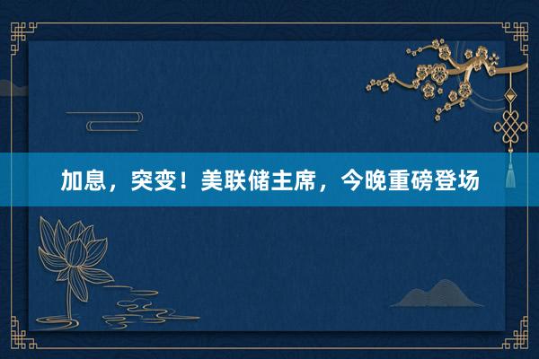 加息，突变！美联储主席，今晚重磅登场