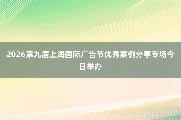 2026第九届上海国际广告节优秀案例分享专场今日举办