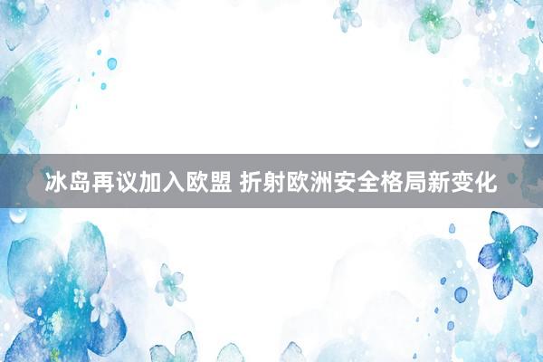 冰岛再议加入欧盟 折射欧洲安全格局新变化