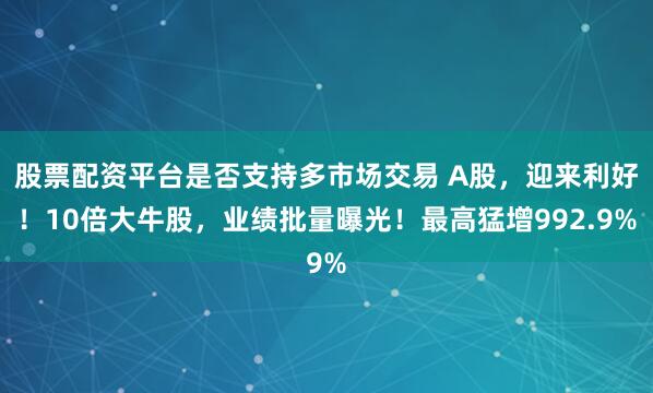 股票配资平台是否支持多市场交易 A股，迎来利好！10倍大牛股，业绩批量曝光！最高猛增992.9%