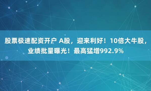 股票极速配资开户 A股，迎来利好！10倍大牛股，业绩批量曝光！最高猛增992.9%