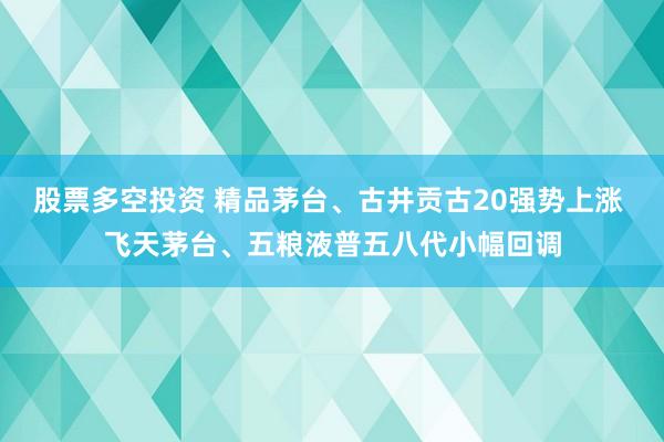 股票多空投资 精品茅台、古井贡古20强势上涨 飞天茅台、五粮液普五八代小幅回调