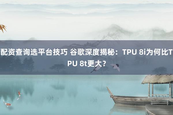 配资查询选平台技巧 谷歌深度揭秘：TPU 8i为何比TPU 8t更大？