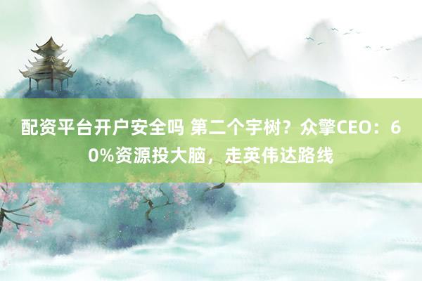 配资平台开户安全吗 第二个宇树？众擎CEO：60%资源投大脑，走英伟达路线
