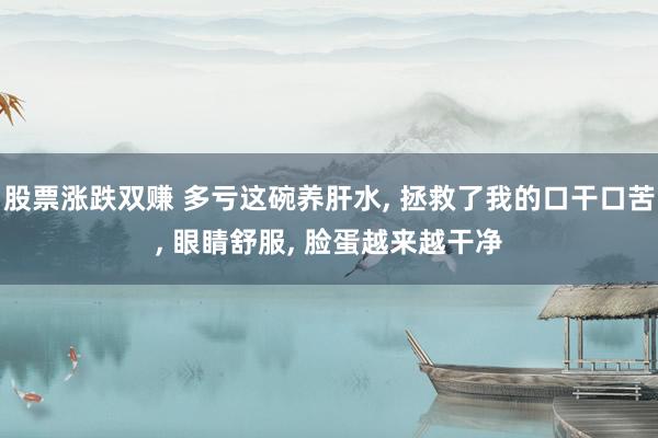 股票涨跌双赚 多亏这碗养肝水, 拯救了我的口干口苦, 眼睛舒服, 脸蛋越来越干净