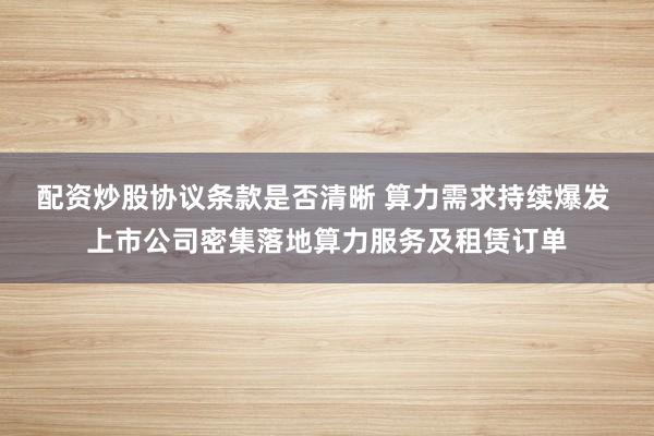 配资炒股协议条款是否清晰 算力需求持续爆发 上市公司密集落地算力服务及租赁订单