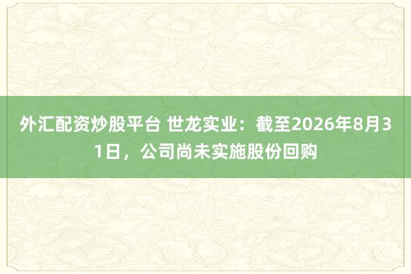 外汇配资炒股平台 世龙实业：截至2026年8月31日，公司尚未实施股份回购