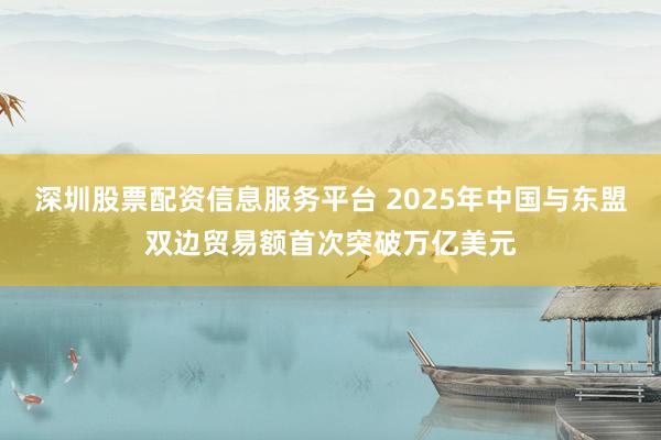 深圳股票配资信息服务平台 2025年中国与东盟双边贸易额首次突破万亿美元