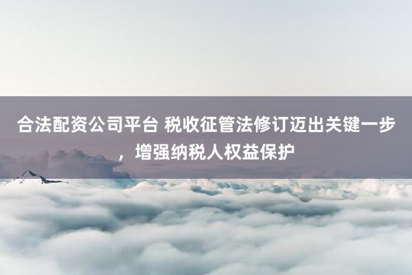 合法配资公司平台 税收征管法修订迈出关键一步，增强纳税人权益保护