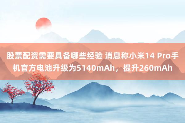 股票配资需要具备哪些经验 消息称小米14 Pro手机官方电池升级为5140mAh，提升260mAh