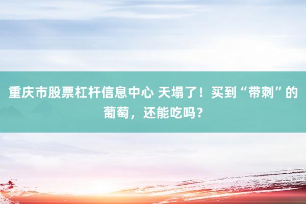 重庆市股票杠杆信息中心 天塌了！买到“带刺”的葡萄，还能吃吗？