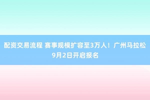 配资交易流程 赛事规模扩容至3万人！广州马拉松9月2日开启报名