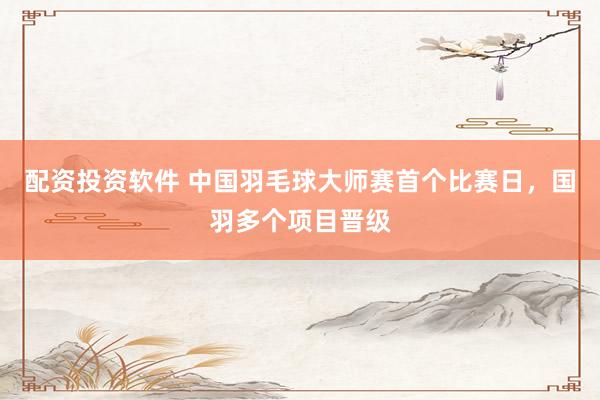 配资投资软件 中国羽毛球大师赛首个比赛日，国羽多个项目晋级