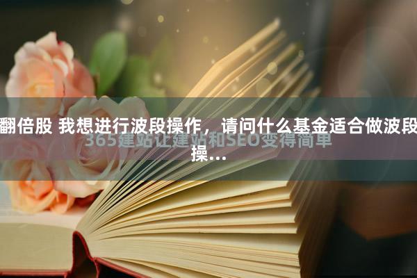 翻倍股 我想进行波段操作，请问什么基金适合做波段操...