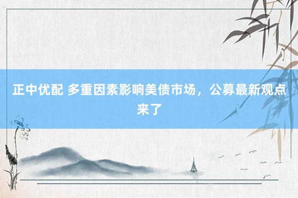 正中优配 多重因素影响美债市场，公募最新观点来了