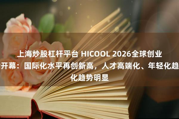 上海炒股杠杆平台 HICOOL 2026全球创业者峰会开幕：国际化水平再创新高，人才高端化、年轻化趋势明显