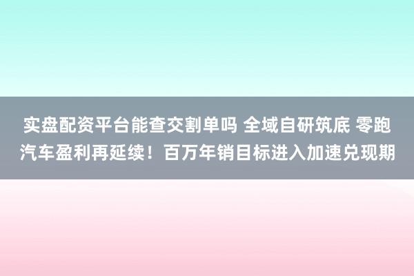 实盘配资平台能查交割单吗 全域自研筑底 零跑汽车盈利再延续！百万年销目标进入加速兑现期